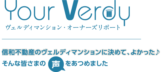 Your Verdy ヴェルディマンション・オーナーズリポート　信和不動産のヴェルディマンションに決めて、よかった♪そんな皆さまの声をあつめました